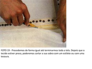 FOTO 19 - Procedemos de forma igual até terminarmos toda a tela. Depois que o
tecido estiver preso, poderemos cortar a sua sobra com um estilete ou com uma
tesoura.
 