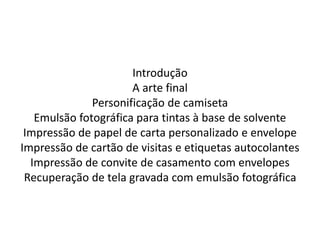 Introdução
A arte final
Personificação de camiseta
Emulsão fotográfica para tintas à base de solvente
Impressão de papel de carta personalizado e envelope
Impressão de cartão de visitas e etiquetas autocolantes
Impressão de convite de casamento com envelopes
Recuperação de tela gravada com emulsão fotográfica
 