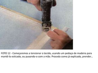 FOTO 12 - Começaremos a tensionar o tecido, usando um pedaço de madeira para
mantê-lo esticado, ou puxando-o com a mão. Proceda como já explicado, prender...
 