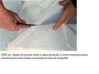 FOTO 14 - Depois de pronto, retire a sobra do tecido. E assim mostramos duas
maneiras para você montar suas próprias telas de serigrafia!
 