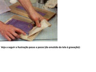 Veja a seguir a ilustração passo a passo (da emulsão da tela à gravação):
 