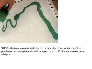 FOTO 8 - Derramamos uma parte apenas da emulsão, o que sobrar poderá ser
guardado em um recipiente de plástico opaco durante 15 dias, no máximo, ou se
estragará.
 