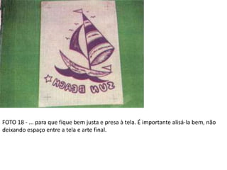 FOTO 18 - ... para que fique bem justa e presa à tela. É importante alisá-la bem, não
deixando espaço entre a tela e arte final.
 
