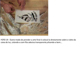 FOTO 19 - Outro modo de prender a arte final é colocá-la diretamente sobre o vidro da
caixa de luz, colando-a com fita adesiva transparente,alisando-a bem...
 