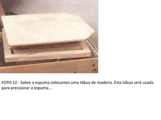 FOTO 22 - Sobre a espuma colocamos uma tábua de madeira. Esta tábua será usada
para pressionar a espuma...
 
