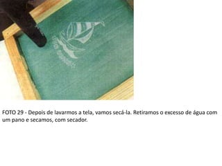 FOTO 29 - Depois de lavarmos a tela, vamos secá-la. Retiramos o excesso de água com
um pano e secamos, com secador.
 