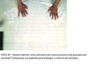 FOTO 34 - Vamos imprimir uma camiseta com nossa primeira tela gravada com
emulsão? Colocamos um papelão para proteger o interior da camiseta...
 