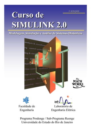 Modelagem, Simulação e Análise de Sistemas DinâmicosModelagem, Simulação e Análise de Sistemas DinâmicosModelagem, Simulação e Análise de Sistemas Dinâmicos
Faculdade de
Engenharia
Laboratório de
Engenharia Elétrica
Programa Prodenge / Sub-Programa Reenge
Universidade do Estado do Rio de Janeiro
Curso de
SIMULINK 2.0
Curso de
SIMULINK 2.0
1a
EDIÇÃO1a
EDIÇÃO
 
