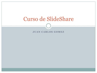Juan Carlos Gomez Curso de SlideShare 