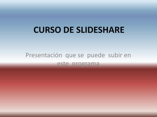 CURSO DE SLIDESHARE Presentación  que se  puede  subir en este  programa 