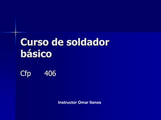 Curso de soldador
básico
Cfp 406
Instructor Omar llanos
 