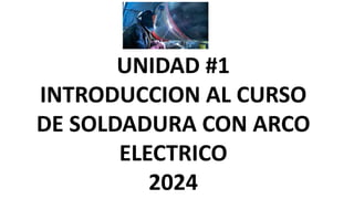 UNIDAD #1
INTRODUCCION AL CURSO
DE SOLDADURA CON ARCO
ELECTRICO
2024
 