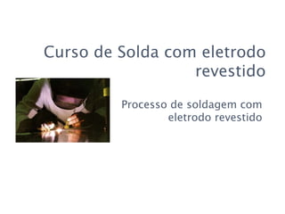 Processo de soldagem com
eletrodo revestido
Curso de Solda com eletrodo
revestido
 