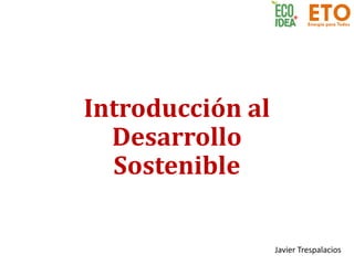 ETOEnergía para Todos
Introducción	al	
Desarrollo	
Sostenible
Javier	Trespalacios
 