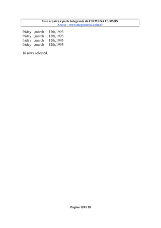 Este
Este arquivoarquivo compõe a coletânea STC CURSOS
é parte integrante do CD MEGA
www.trabalheemcasaoverdadeiro.com.br
Acesse - www.megacursos.com.br

friday
friday
friday
friday

,march
,march
,march
,march

12th,1993
12th,1993
12th,1993
12th,1993

16 rows selected.

Pagina 120/120

 
