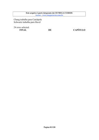 Este arquivo compõe a coletânea STC
Este arquivo é parte integrante do CD MEGA CURSOS
www.trabalheemcasaoverdadeiro.com.br
Acesse - www.megacursos.com.br

Chang trabalha para Catchpole
Schwartz trabalha para Havel
24 rows selected.
FINAL

DE

Pagina 81/120

CAPÍTULO

 