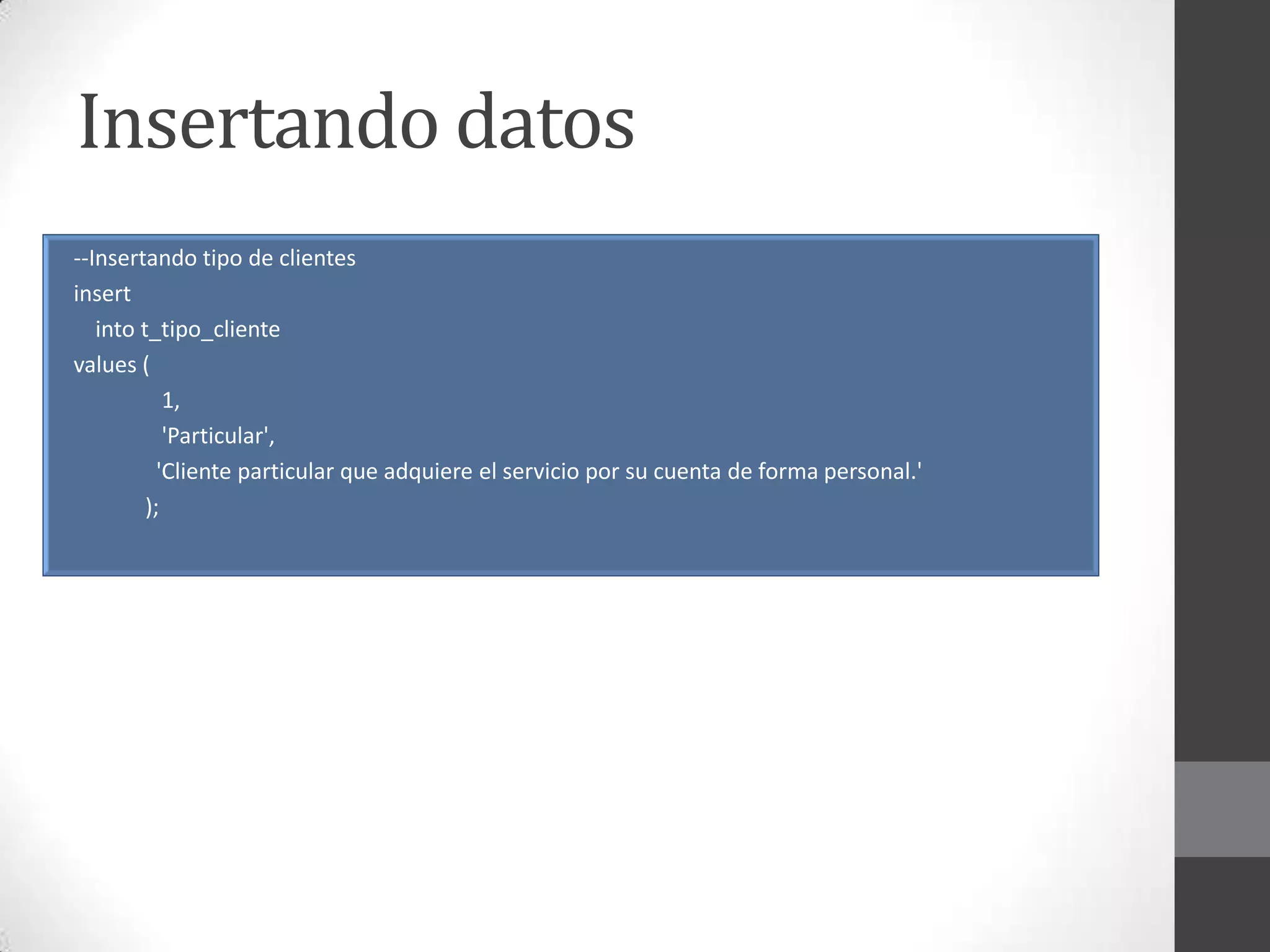 Insertando datos
--Insertando tipo de clientes
insert
into t_tipo_cliente
values (
1,
'Particular',
'Cliente particular que adquiere el servicio por su cuenta de forma personal.'
);

 