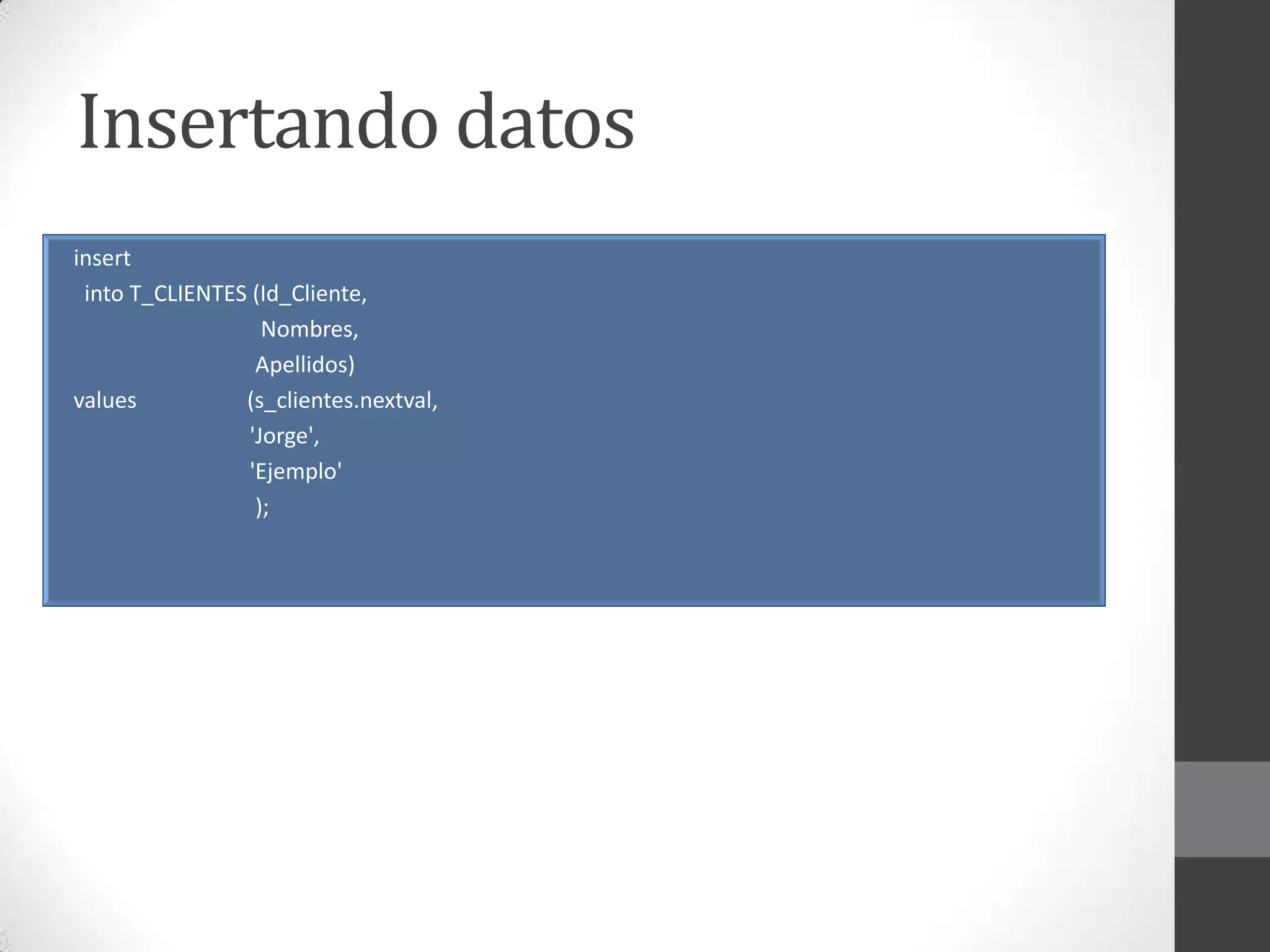Insertando datos
insert
into T_CLIENTES (Id_Cliente,
Nombres,
Apellidos)
values
(s_clientes.nextval,
'Jorge',
'Ejemplo'
);

 