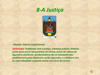 8-A Justiça
Planeta- Saturno (Capricórnio)
Simbologia- Problemas com a justiça, cobrança judicial, dinheiro
preso (ouro pr...