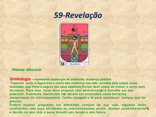 59-Revelação
Simbologia - representa mudanças de ambiente, mudança positiva
Trazendo sorte, a figura traz a chave dos mist...