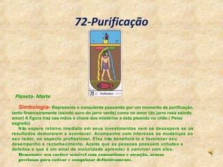 72-Purificação
Simbologia- Representa o consulente passando por um momento de purificação,
tanto financeiramente (saindo o...