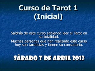 Curso de Tarot 1 (Inicial) Saldrás de este curso sabiendo leer el Tarot en su totalidad. Muchas personas que han realizado este curso hoy son tarotistas y tienen su consultorio. Sábado 7 de Abril 2012 