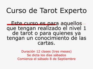 Curso de Tarot Experto Este curso es para aquellos que tengan realizado el nivel 1 de tarot o para quienes ya tengan un conocimiento de las cartas. Duración 12 clases (tres meses) Se dicta los días sábados Comienza el sábado 8 de Septiembre 