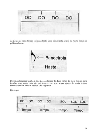 As notas de meio tempo isoladas terão uma bandeirola acima da haste como no
gráfico abaixo:




Devemos lembrar também que necessitamos de duas notas de meio tempo para
igualar com uma nota de um tempo, ou seja, duas notas de meio tempo
executadas em mais o menos um segundo.

Exemplo:




                                                                         28
 