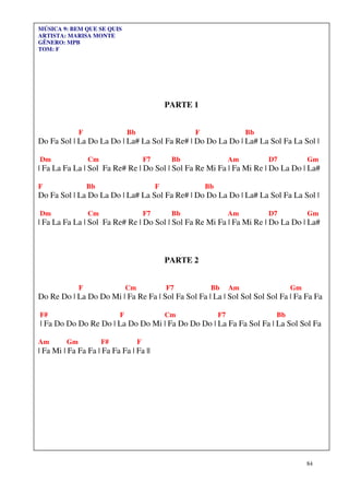 MÚSICA 9: BEM QUE SE QUIS
ARTISTA: MARISA MONTE
GÊNERO: MPB
TOM: F




                                                  PARTE 1


              F                 Bb                      F                  Bb
Do Fa Sol | La Do La Do | La# La Sol Fa Re# | Do Do La Do | La# La Sol Fa La Sol |

Dm                Cm                     F7        Bb                 Am        D7         Gm
| Fa La Fa La | Sol Fa Re# Re | Do Sol | Sol Fa Re Mi Fa | Fa Mi Re | Do La Do | La#

F                 Bb                          F             Bb
Do Fa Sol | La Do La Do | La# La Sol Fa Re# | Do Do La Do | La# La Sol Fa La Sol |

Dm                Cm                     F7        Bb                 Am        D7         Gm
| Fa La Fa La | Sol Fa Re# Re | Do Sol | Sol Fa Re Mi Fa | Fa Mi Re | Do La Do | La#



                                                  PARTE 2


              F                 Cm                F7         Bb       Am              Gm
Do Re Do | La Do Do Mi | Fa Re Fa | Sol Fa Sol Fa | La | Sol Sol Sol Sol Fa | Fa Fa Fa

F#                          F                     Cm             F7              Bb
| Fa Do Do Do Re Do | La Do Do Mi | Fa Do Do Do | La Fa Fa Sol Fa | La Sol Sol Fa

Am       Gm            F#            F
| Fa Mi | Fa Fa Fa | Fa Fa Fa | Fa ||




                                                                                           84
 