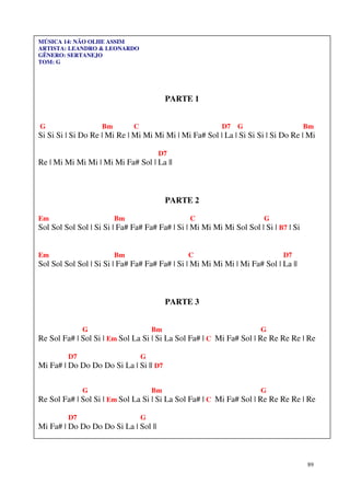 MÚSICA 14: NÃO OLHE ASSIM
ARTISTA: LEANDRO & LEONARDO
GÊNERO: SERTANEJO
TOM: G




                                           PARTE 1


G                   Bm        C                           D7   G                      Bm
Si Si Si | Si Do Re | Mi Re | Mi Mi Mi Mi | Mi Fa# Sol | La | Si Si Si | Si Do Re | Mi

                                       D7
Re | Mi Mi Mi Mi | Mi Mi Fa# Sol | La ||



                                           PARTE 2

Em                       Bm                     C                      G
Sol Sol Sol Sol | Si Si | Fa# Fa# Fa# Fa# | Si | Mi Mi Mi Mi Sol Sol | Si | B7 | Si


Em                       Bm                    C                             D7
Sol Sol Sol Sol | Si Si | Fa# Fa# Fa# Fa# | Si | Mi Mi Mi Mi | Mi Fa# Sol | La ||



                                           PARTE 3


              G                       Bm                              G
Re Sol Fa# | Sol Si | Em Sol La Si | Si La Sol Fa# | C Mi Fa# Sol | Re Re Re Re | Re

         D7                       G
Mi Fa# | Do Do Do Do Si La | Si || D7

              G                       Bm                              G
Re Sol Fa# | Sol Si | Em Sol La Si | Si La Sol Fa# | C Mi Fa# Sol | Re Re Re Re | Re

         D7                       G
Mi Fa# | Do Do Do Do Si La | Sol ||



                                                                                      89
 