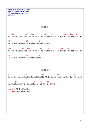 MÚSICA 16: AS TIME GOES BY
ARTISTA: DOOLEY WILSON
GÊNERO: INTERNACIONAL
TOM: DM




                                         PARTE 1


     Dm              G7        Dm           G7        C            Dm      F#o    C
Mi | Fa Mi Re Do | Re Mi | Sol Fa Mi Re | Fa Sol | Do Si La Sol | La | Mi Si Re La | Si

D7                    G7             C
Re Do Si La Si Do | Sol Sol Do Re | Mi | Am Dm G7 |

Dm              G7        Dm           G7         C           Dm     F#o     C
Mi | Fa Mi Re Do | Re Mi | Sol Fa Mi Re | Fa Sol | Do Si La Sol | La | Mi Si Re La | Si

D7                    G7             C
Re Do Si La Si Do | Sol Sol Do Re Do




                                         PARTE 2

F                    A7                  Dm                 F#o              Am
Do Re Do | La La | La La# La Sol# La | Re Mi Re La La | La Si La Sol# La | Mi Fa Mi

          D7                    G7    Go         Dm
Do Do | Do Si Do Si | Re Si | La La | Mi Mi | Sol | G7 ||

OBS: Go= Mi Do# La# Sol
     F#o = Re# Do La Fa#




                                                                                      91
 
