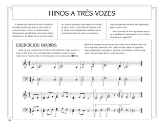 114
A maioria dos hinos do Hinário Simplifica-
do estão escritos em duas ou três vozes ao
invés de quatro, como no hinário padrão.
Nesses hinos simplificados, há sempre a linha
do soprano e do baixo, mas a voz intermediá-
ria, quando presente, pode passar do contral-
to para o tenor, ou da clave de sol para a de
fá. Esses hinos simplificados destinam-se ao
acompanhamento do canto em uníssono,
mas normalmente também são adequados
para o canto coral.
Para uma lista de hinos agrupados segun-
do a facilidade do aprendizado, ver o Hinário
Simplificado, página 87.
HINOS A TRÊS VOZES
EXERCÍCIOS DIÁRIOS
Uma vez que muitos hinos do Hinário Simplificado estão escritos a
duas ou três vozes, será normalmente necessário tocarem-se duas
notas com a mesma mão e a terceira nota com a outra mão. 60 Para
ajudá-lo a preparar-se para tocar duas notas com a mesma mão, trei-
ne os seguintes exercícios com cada uma das mãos em separado.
Toque lentamente a princípio e aumente a velocidade conforme seja
capaz. Sempre toque lenta e uniformemente.
1 3
1
4
1
5
1
5
2
5
3
4
2
3
1
5 3
5
2
5
1
5
1
4
1
3
2
4
3
5
&
4
4
œ ˙..˙ œ ˙..˙ œ
˙
˙
˙˙ ˙..˙ œœ ˙..˙
?
4
4 œ ˙..˙ œ ˙.
.˙ œ
˙
˙
˙˙ ˙..˙ œœ ˙..˙
&
4
4
œ œ œœ œ œ œœ œ œ œœ œ œ ˙ ˙˙ ˙˙ ˙..˙
Œ ˙˙ ˙˙ ˙..˙{
1. 2.
?
4
4 œ œ œœ œ œ œœ œ œ œœ œ œ ˙ ˙˙ ˙˙ ˙..˙ Œ ˙˙ ˙˙ ˙..˙{
2.
1 3
1
3 5
3
3
1
4
2
5 3
5
3 1
3
3
5
2
4
1
3
1.
5
3
 