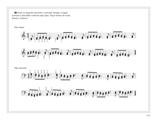 119
63 Toque os seguintes exercícios, a princípio devagar; a seguir,
aumente a velocidade conforme seja capaz. Toque sempre de modo
fluente e uniforme.
&
4
4 œœ
j
œœ œœ œœ œœ œ..œ œœ
j
œœ œœ œœ œœ œ..œ œœ
j
œœ œœ œœ œœ œ..œ œœ
j
œœ œœ œœ œœ œ..œ œœ
j
&
œœ œœ œœ œœ œ..œ œœ
j
œœ œœ œœ œœ œ..œ œœ
j
œœ œœ œœ œœ œ..œ œœ
j
œœ œœ œœ œœ œ..œ œœ
j
œœ œœ œœ œœ œ..œ
?
4
4
œœ
J
œœ œœ œœ œœ œ..œ œœ
J
œœ œœ œœ œœ œ..œ œœ
J
œœ œœ œœ œœ œ..œ œœ
J
œœ œœ œœ œœ œ..œ œœ
j
? œœ œœ œœ œœ œ..œ œœ
j
œœ œœ œœ œœ œ..œ œœ
j
œœ œœ œœ œœ œ..œ œœ
J
œœ œœ œœ œœ œ..œ œœ
J
œœ œœ œœ œœ œœ
2
1
3
1
4
2
5
3
4
2
3
1
2
1
3
1
3
1
4
2
3
1
1
2
1
3
2
4
3
5
2
4
1
3
1
2
1
3
1
3
2
4
1
3 ..
Mão direita
Mão esquerda
 