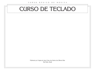 Publicado por A Igreja de Jesus Cristo dos Santos dos Últimos Dias
São Paulo, Brasil
C U R S O B Á S I C O D E M Ú S I C A
CURSO DE TECLADO
 