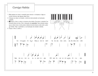1. Bata palmas em ritmo constante para marcar o compasso e diga os
nomes rítmicos das figuras deste hino.
2. Coloque as mãos no teclado, conforme demonstrado na ilustração
à direita.
3. 18 Toque o hino e cante os números dos dedos. Encontre o símbolo # na
primeira linha do hino. Ele é chamado de sustenido. Este símbolo indica
que se deve tocar a tecla preta à direita da tecla branca onde está o pole-
gar direito. Veja o quadrado (፬) na ilustração do teclado à direita.
4. Toque o hino e cante-o.
Comigo Habita
31
■
5
1
4
3 2
5
1
4
32
4
4 ˙ œ œ œ œ œ œ ˙ ˙ œ # œ w
Co - mi-go ha - bi - ta, ó Deus, a noi - te vem! As tre - vas cres - cem, eis, Se - nhor, con - vém
4
4
˙ œ œ ˙ w ˙ œ œ1 1 1 1 1
1 1 112 2 2 2 2 2
22 3
33
˘
˙ œ œ œ œ œ
Que me so - cor - ra tu - a pro - te - ção. Oh! vem fa - zer co - mi - go ha - bi - ta - ção.
˙ œ œ ˙ œ w ˙ œ œ œ œ ˙ ˙ w3 32 22221 1 1 1 1
111 1
3
2 2
1
˘
 