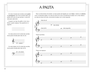 As notas musicais são escritas numa pauta
ou pentagrama. Isso torna possível saber que
teclas tocar sem ter que escrever o nome da
nota para cada tecla.
A pauta é um tipo de gráfico e tem cinco
linhas e quatro espaços. Sua aparência é a
seguinte:
As notas acima do dó central são escritas
numa pauta iniciada pela clave de sol:
As notas abaixo do dó central são escritas
numa pauta iniciada pela clave de fá:
?
w dó central
& middle Cw
42
A PAUTA
&
?
w
ß
Í
& w w w w w
? w w w w w
ß
Í
& w w w w
? w w w w
ß
Í
clave de sol
clave de fá mão esquerda
mão direitaw
chave
Para os instrumentos de teclado, as duas pautas são ligadas por uma chave, criando um sistema
como os ilustrados abaixo. As notas da clave de sol são normalmente tocadas com a mão direita e
as notas da clave de fá são comumente tocadas com a mão esquerda.
Notas nas linhas:
Notas nos espaços:
 