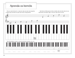 68
Faça um sinal de bemol ( b ) antes de cada uma das notas seguintes.
A seguir, faça uma linha de cada nota à tecla correspondente.
Nas linhas abaixo, escreva o nome dos bemóis marcados com um ፬.
Após fazer as linhas para as teclas, localize cada uma das notas em seu
instrumento de teclado. Diga o nome de cada nota ao tocá-la.
Aprenda os bemóis
Dó
b
■ ■ ■ ■ ■ ■ ■
■
■■ ■
■
& œ œ œ œ
œ
? œ œ œ œ
œ œ
ß
Í
b
DóCentral
Sol
b
 