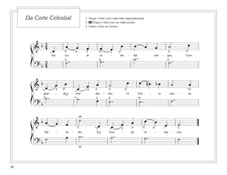 80
1. Toque o hino com cada mão separadamente.
2. 36 Toque o hino com as mãos juntas.
3. Cante o hino ao tocá-lo.
Da Corte Celestial
&
b 3
4
œ
œ œ œ œ œ
œ œ œ œ ˙ œ
Da cor - te ce - les - tial che - gou, Com
? b
3
4
˙ . ˙ . ˙ .
˙ .
5
5 5
54
4
4 3 3*2
1
11
&
b
œ œ œ
œ œ œ ˙ œ œ n œ b œ ˙ œ
gran - de a - mor des - ceu, O Cris - to nos - so
? b
˙ . ˙ œ ˙ . ˙ . ˙ .
55
*54
43
3
3 *3
2
2
1*1
*1˘
&
b œ œ œ
˙
œ œ œ œ œ œ
œ ˙
Sal - va - dor E o mun - do re - nas - ceu.
? b
˙ œ ˙ . ˙ . ˙ . ˙
U
u
5 54 42 2*2 1
1
˘
ß
Í
ß
Í
ß
Í
 