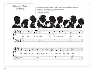 Sou um Filho                              1.   Bata palmas em ritmo constante e diga os nomes rítmicos das figuras deste hino.
       de Deus                                 2.   Toque o hino com cada uma das mãos em separado.
                                               3.   Toque o hino com as mãos juntas.
                                               4.   Cante o hino ao tocá-lo.




        ## 4                       j                                                        œ.           œ œ œ
     ß & 4 1œ .                   œ œ œ œ                  ˙.                œ                           J                            ˙.          œ
                                                                            *2          5                                             2
                        Sou       um    fi - lho de      Deus,              Por             e     -     le es - tou       a       -   qui.        Man -

     Í    ## 4 w                                                                            w
                                                                                                         ˘
                                                                                                                                      w
                                                           w
                        5                                                               1                                             2

         ? 4
             ##                                                                     j                                 œ
                   œ          œ        œ œ           œ         œ     œ.           œ               œ                               œ          ˙.     Œ
     ß&           2                                                               2
                                                                                                           œ      5           4
                  dou - me à       ter - ra,        deu - me um      lar,         E              pais     tão     bons        pra         mim.

     Í       # # # 4w
                              ˘
                                                     w
                                                               ˘
                                                                                                # 2w                                         ˙.     Œ
                                                                                                                                             1

         ?


96
 