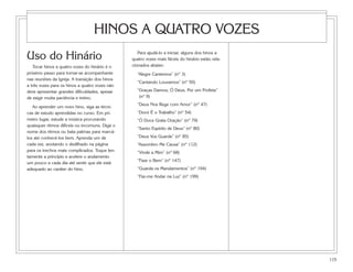 HINOS A QUATRO VOZES
Uso do Hinário                                     Para ajudá-lo a iniciar, alguns dos hinos a
                                                quatro vozes mais fáceis do hinário estão rela-
   Tocar hinos a quatro vozes do hinário é o    cionados abaixo:
próximo passo para tornar-se acompanhante         “Alegre Cantemos” (nº 3)
nas reuniões da Igreja. A transição dos hinos
                                                  “Cantando Louvamos” (nº 50)
a três vozes para os hinos a quatro vozes não
deve apresentar grandes dificuldades, apesar      “Graças Damos, Ó Deus, Por um Profeta”
de exigir muita paciência e treino.                (nº 9)
                                                  “Deus Nos Rege com Amor” (nº 47)
   Ao aprender um novo hino, siga as técni-
cas de estudo aprendidas no curso. Em pri-        “Doce É o Trabalho” (nº 54)
meiro lugar, estude a música procurando           “Ó Doce Grata Oração” (nº 79)
quaisquer ritmos difíceis ou incomuns. Diga o
                                                  “Santo Espírito de Deus” (nº 80)
nome dos ritmos ou bata palmas para marcá-
los até conhecê-los bem. Aprenda um de            “Deus Vos Guarde” (nº 85)
cada vez, anotando o dedilhado na página          “Assombro Me Causa” (nº 112)
para os trechos mais complicados. Toque len-      “Vinde a Mim” (nº 68)
tamente a princípio e acelere o andamento
                                                  “Faze o Bem” (nº 147)
um pouco a cada dia até sentir que ele está
adequado ao caráter do hino.                      “Guarda os Mandamentos” (nº 194)
                                                  “Faz-me Andar na Luz” (nº 199)




                                                                                                  115
 