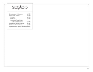 SEÇÃO 5
Diretrizes para Professores        p. 122
Técnicas de Teclado                p. 129
  Acordes                          p. 129
  Dedilhado                        p. 133
  Aprender a Tocar Órgão
     ou Teclado Eletrônicos        p. 134
Glossário de Termos Musicais       p. 142
Certificado de Conclusão           p. 155
Auxílios Práticos dentro da capa posterior




                                             121
 