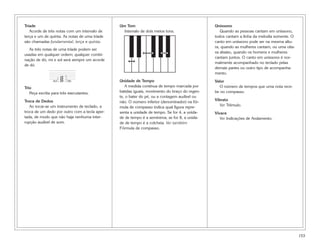 Tríade                                         Um Tom                                         Uníssono
   Acorde de três notas com um intervalo de      Intervalo de dois meios tons.                   Quando as pessoas cantam em uníssono,
terça e um de quinta. As notas de uma tríade                                                  todos cantam a linha da melodia somente. O
são chamadas fundamental, terça e quinta.                                                     canto em uníssono pode ser na mesma altu-
                                                                                              ra, quando as mulheres cantam, ou uma oita-
   As três notas de uma tríade podem ser
                                                                                              va abaixo, quando os homens e mulheres
usadas em qualquer ordem; qualquer combi-
                                                                                              cantam juntos. O canto em uníssono é nor-
nação de dó, mi e sol será sempre um acorde
                                                                                              malmente acompanhado no teclado pelas
de dó.
                                                                                              demais partes ou outro tipo de acompanha-
                      w
                      w
                                                                                              mento.
                3rd   w   5th                  Unidade de Tempo                               Valor
Trio                                              A medida contínua de tempo marcada por         O número de tempos que uma nota rece-
   Peça escrita para três executantes.         batidas iguais, movimento do braço do regen-   be no compasso.
                                               te, o bater do pé, ou a contagem audível ou
Troca de Dedos                                 não. O número inferior (denominador) na fór-   Vibrato
   Ao tocar-se um instrumento de teclado, a    mula de compasso indica qual figura repre-        Ver Trêmulo.
troca de um dedo por outro com a tecla aper-   senta a unidade de tempo. Se for 4, a unida-   Vivace
tada, de modo que não haja nenhuma inter-      de de tempo é a semínima; se for 8, a unida-      Ver Indicações de Andamento.
rupção audível de som.                         de de tempo é a colcheia. Ver também
                                               Fórmula de compasso.




                                                                                                                                            153
 