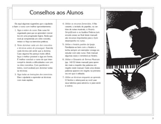 Conselhos aos Alunos
   Eis aqui algumas sugestões que o ajudarão    4. Utilize os recursos fornecidos. A fita
a fazer o curso com melhor aproveitamento:         cassete, o teclado de papelão, os car-
  1. Siga a ordem do curso. Este curso foi         tões de notas musicais, o Hinário
     organizado para que se aprendam concei-       Simplificado e os Auxílios Práticos (um
     tos em uma progressão lógica. Ainda que       encarte anexo ao final deste manual)
     você já compreenda um certo conceito,         são recursos importantes para o bom
     revise-o e faça os exercícios práticos.       desempenho no curso.

  2. Tente dominar cada um dos conceitos        5. Utilize o hinário padrão da Igreja.
     e técnicas antes de prosseguir. Exercite      Familiarize-se bem com o hinário e
     cada técnica até sentir que a domina.         tenha sempre um exemplar consigo ao
     Caso alguma lhe pareça muito difícil,         estudar com este curso. Este manual
     faça o melhor possível e siga em frente.      algumas vezes o remeterá ao hinário.
     É melhor concluir o curso do que inter-    6. Utilize o Glossário de Termos Musicais
     rompê-lo devido a dificuldades com um         (pp. 142-53 deste manual) para apren-
     ou dois conceitos. Com paciência e            der mais a respeito das palavras em
     treino, você acabará por dominar todas        negrito neste manual. Cada uma destas
     as técnicas.                                  palavras aparece em negrito na primeira
  3. Siga todas as instruções dos exercícios.      vez em que é utilizada.
     Elas o ajudarão a aprender as técnicas     7. Utilize as técnicas enquanto as aprende.
     com mais rapidez.                             O Senhor o abençoará ao você usar
                                                   seus talentos para adorá-Lo e para servir
                                                   a outros.




                                                                                               3
 