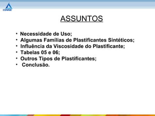 ASSUNTOS
•   Necessidade de Uso;
•   Algumas Famílias de Plastificantes Sintéticos;
•   Influência da Viscosidade do Plastificante;
•   Tabelas 05 e 06;
•   Outros Tipos de Plastificantes;
•    Conclusão.
 