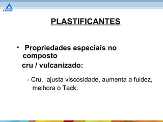 PLASTIFICANTES


• Propriedades especiais no
  composto
 cru / vulcanizado:
  - Cru, ajusta viscosidade, aumenta a fuidez,
    melhora o Tack;
 