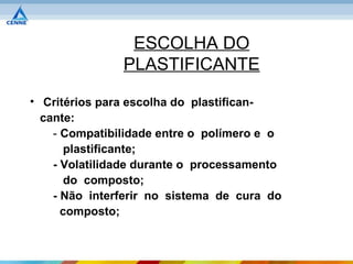 ESCOLHA DO
               PLASTIFICANTE

• Critérios para escolha do plastifican-
  cante:
    - Compatibilidade entre o polímero e o
       plastificante;
    - Volatilidade durante o processamento
       do composto;
    - Não interferir no sistema de cura do
      composto;
 
