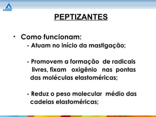PEPTIZANTES

• Como funcionam:
   - Atuam no início da mastigação;

    - Promovem a formação de radicais
      livres, fixam oxigênio nas pontas
     das moléculas elastoméricas;

    - Reduz o peso molecular médio das
     cadeias elastoméricas;
 