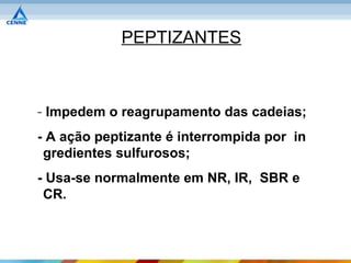 PEPTIZANTES



- Impedem o reagrupamento das cadeias;
- A ação peptizante é interrompida por in
 gredientes sulfurosos;
- Usa-se normalmente em NR, IR, SBR e
 CR.
 