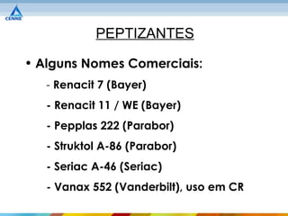 PEPTIZANTES

• Alguns Nomes Comerciais:
   - Renacit 7 (Bayer)
   - Renacit 11 / WE (Bayer)
   - Pepplas 222 (Parabor)
   - Struktol A-86 (Parabor)
   - Seriac A-46 (Seriac)
   - Vanax 552 (Vanderbilt), uso em CR
 