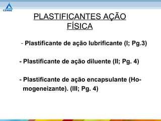 PLASTIFICANTES AÇÃO
            FÍSICA

- Plastificante de ação lubrificante (I; Pg.3)

- Plastificante de ação diluente (II; Pg. 4)

- Plastificante de ação encapsulante (Ho-
  mogeneizante). (III; Pg. 4)
 